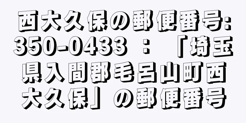 西大久保の郵便番号:350-0433 ： 「埼玉県入間郡毛呂山町西大久保」の郵便番号