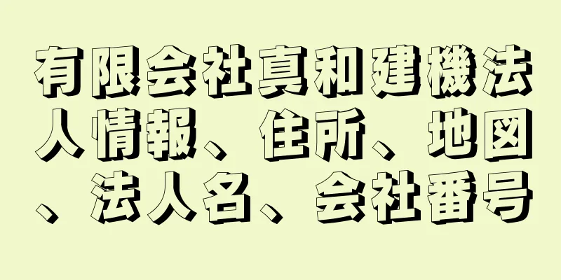 有限会社真和建機法人情報、住所、地図、法人名、会社番号