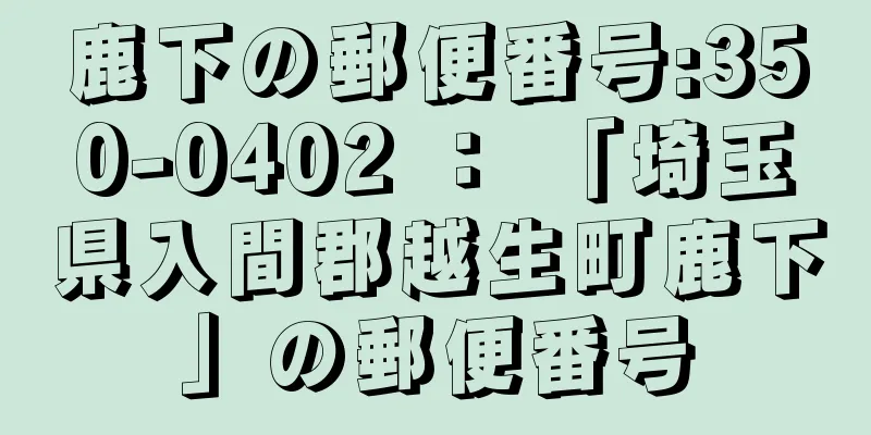 鹿下の郵便番号:350-0402 ： 「埼玉県入間郡越生町鹿下」の郵便番号