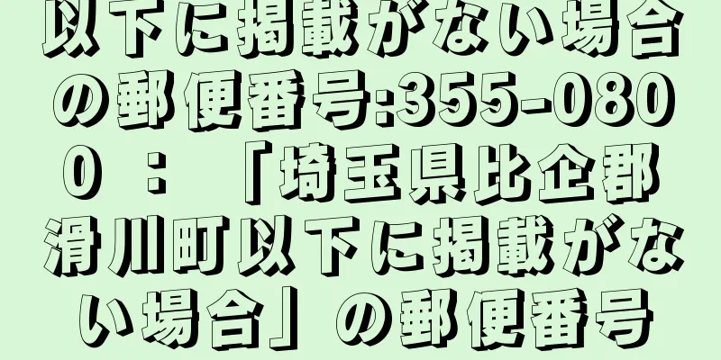 以下に掲載がない場合の郵便番号:355-0800 ： 「埼玉県比企郡滑川町以下に掲載がない場合」の郵便番号