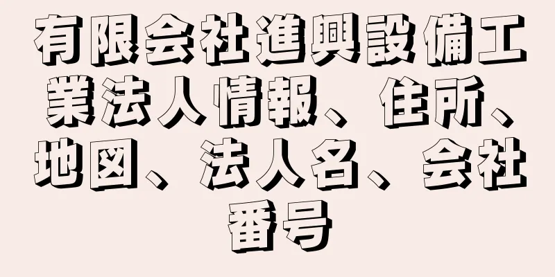 有限会社進興設備工業法人情報、住所、地図、法人名、会社番号