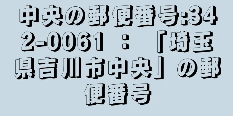 中央の郵便番号:342-0061 ： 「埼玉県吉川市中央」の郵便番号