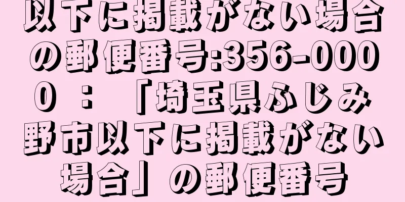 以下に掲載がない場合の郵便番号:356-0000 ： 「埼玉県ふじみ野市以下に掲載がない場合」の郵便番号