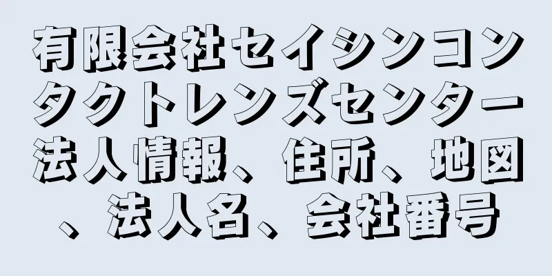 有限会社セイシンコンタクトレンズセンター法人情報、住所、地図、法人名、会社番号