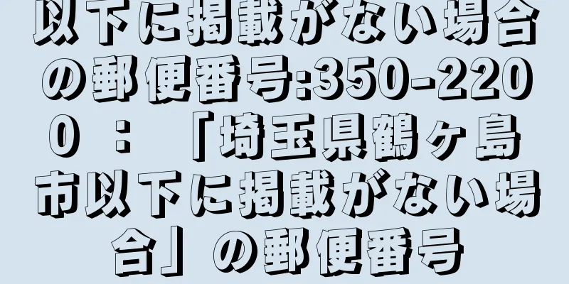 以下に掲載がない場合の郵便番号:350-2200 ： 「埼玉県鶴ヶ島市以下に掲載がない場合」の郵便番号