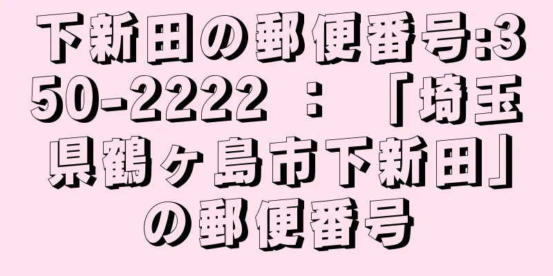 下新田の郵便番号:350-2222 ： 「埼玉県鶴ヶ島市下新田」の郵便番号