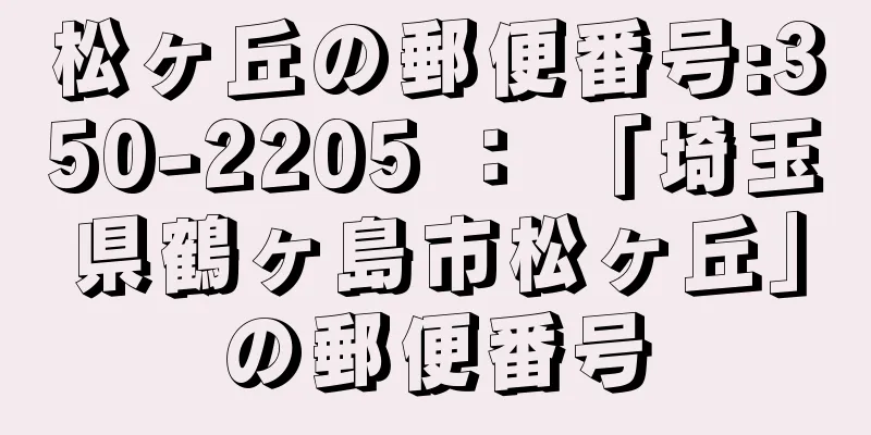 松ヶ丘の郵便番号:350-2205 ： 「埼玉県鶴ヶ島市松ヶ丘」の郵便番号