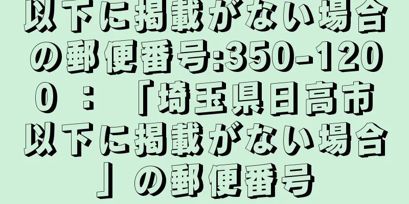 以下に掲載がない場合の郵便番号:350-1200 ： 「埼玉県日高市以下に掲載がない場合」の郵便番号