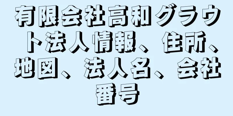 有限会社高和グラウト法人情報、住所、地図、法人名、会社番号