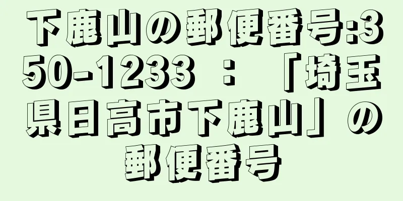 下鹿山の郵便番号:350-1233 ： 「埼玉県日高市下鹿山」の郵便番号