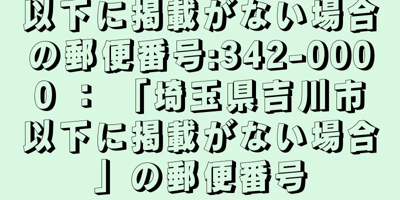 以下に掲載がない場合の郵便番号:342-0000 ： 「埼玉県吉川市以下に掲載がない場合」の郵便番号