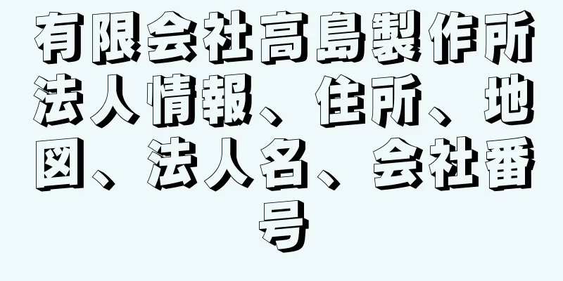 有限会社高島製作所法人情報、住所、地図、法人名、会社番号