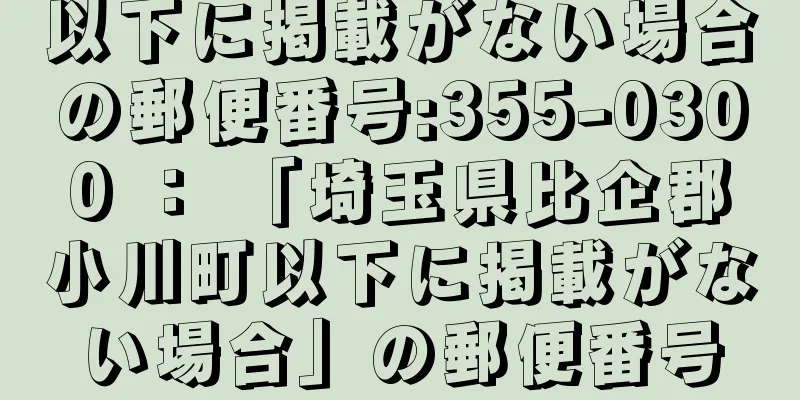 以下に掲載がない場合の郵便番号:355-0300 ： 「埼玉県比企郡小川町以下に掲載がない場合」の郵便番号