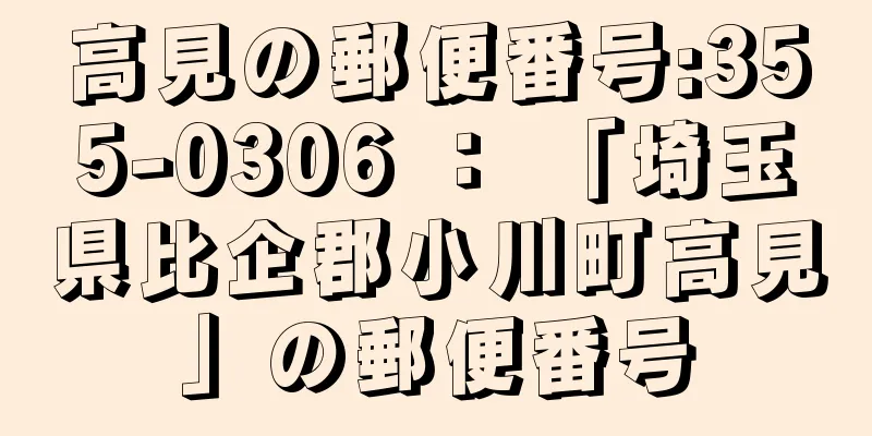 高見の郵便番号:355-0306 ： 「埼玉県比企郡小川町高見」の郵便番号