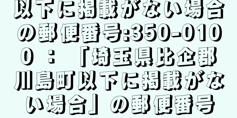 以下に掲載がない場合の郵便番号:350-0100 ： 「埼玉県比企郡川島町以下に掲載がない場合」の郵便番号