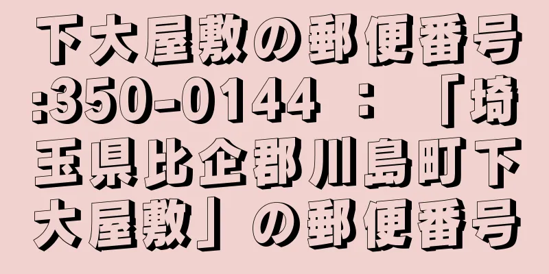 下大屋敷の郵便番号:350-0144 ： 「埼玉県比企郡川島町下大屋敷」の郵便番号