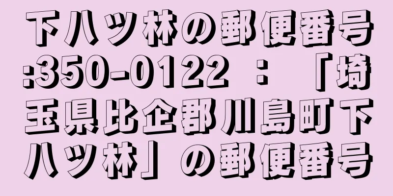 下八ツ林の郵便番号:350-0122 ： 「埼玉県比企郡川島町下八ツ林」の郵便番号