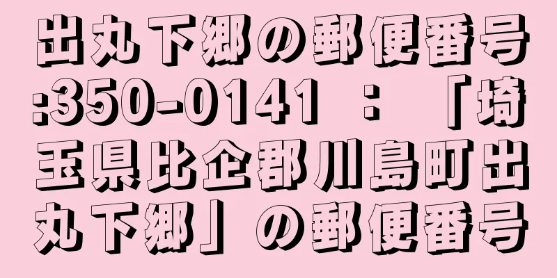出丸下郷の郵便番号:350-0141 ： 「埼玉県比企郡川島町出丸下郷」の郵便番号