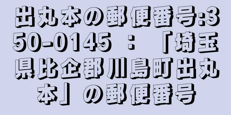 出丸本の郵便番号:350-0145 ： 「埼玉県比企郡川島町出丸本」の郵便番号