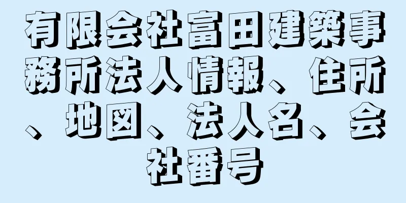 有限会社富田建築事務所法人情報、住所、地図、法人名、会社番号