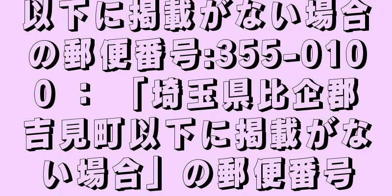 以下に掲載がない場合の郵便番号:355-0100 ： 「埼玉県比企郡吉見町以下に掲載がない場合」の郵便番号