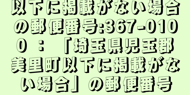 以下に掲載がない場合の郵便番号:367-0100 ： 「埼玉県児玉郡美里町以下に掲載がない場合」の郵便番号