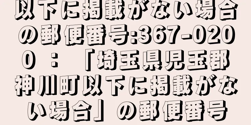 以下に掲載がない場合の郵便番号:367-0200 ： 「埼玉県児玉郡神川町以下に掲載がない場合」の郵便番号