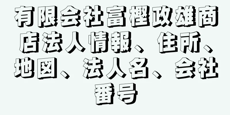 有限会社富樫政雄商店法人情報、住所、地図、法人名、会社番号