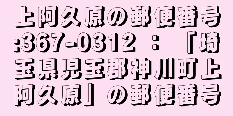 上阿久原の郵便番号:367-0312 ： 「埼玉県児玉郡神川町上阿久原」の郵便番号