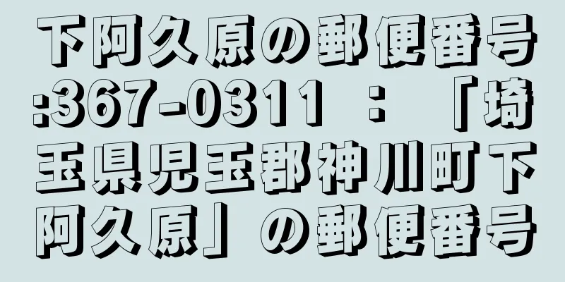 下阿久原の郵便番号:367-0311 ： 「埼玉県児玉郡神川町下阿久原」の郵便番号