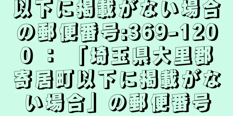 以下に掲載がない場合の郵便番号:369-1200 ： 「埼玉県大里郡寄居町以下に掲載がない場合」の郵便番号