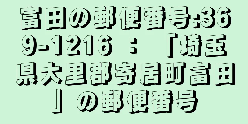 富田の郵便番号:369-1216 ： 「埼玉県大里郡寄居町富田」の郵便番号