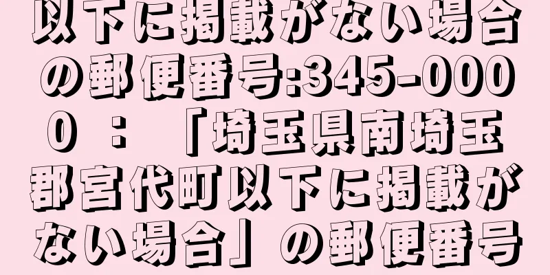 以下に掲載がない場合の郵便番号:345-0000 ： 「埼玉県南埼玉郡宮代町以下に掲載がない場合」の郵便番号