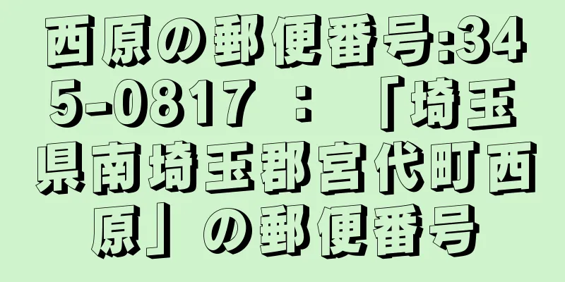 西原の郵便番号:345-0817 ： 「埼玉県南埼玉郡宮代町西原」の郵便番号