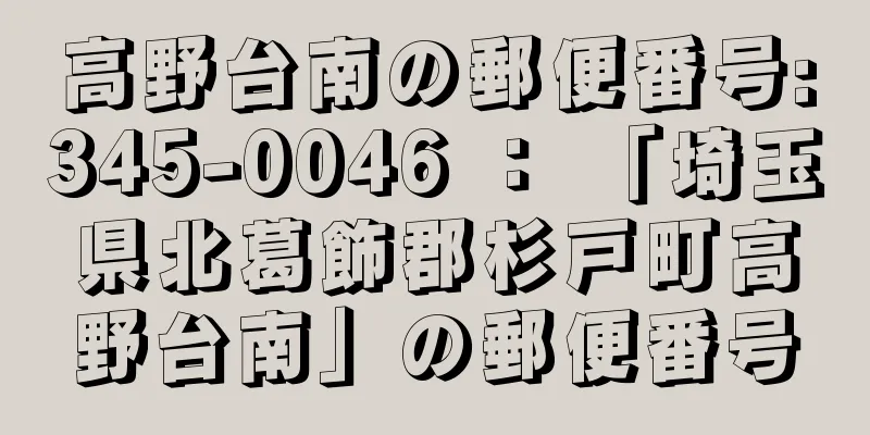 高野台南の郵便番号:345-0046 ： 「埼玉県北葛飾郡杉戸町高野台南」の郵便番号