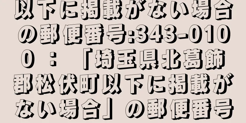 以下に掲載がない場合の郵便番号:343-0100 ： 「埼玉県北葛飾郡松伏町以下に掲載がない場合」の郵便番号