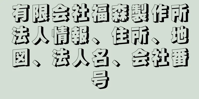 有限会社福森製作所法人情報、住所、地図、法人名、会社番号