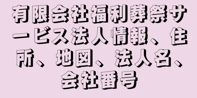 有限会社福利葬祭サービス法人情報、住所、地図、法人名、会社番号