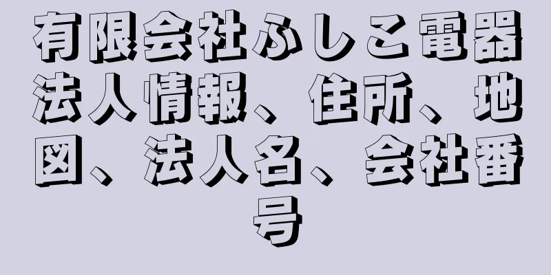 有限会社ふしこ電器法人情報、住所、地図、法人名、会社番号
