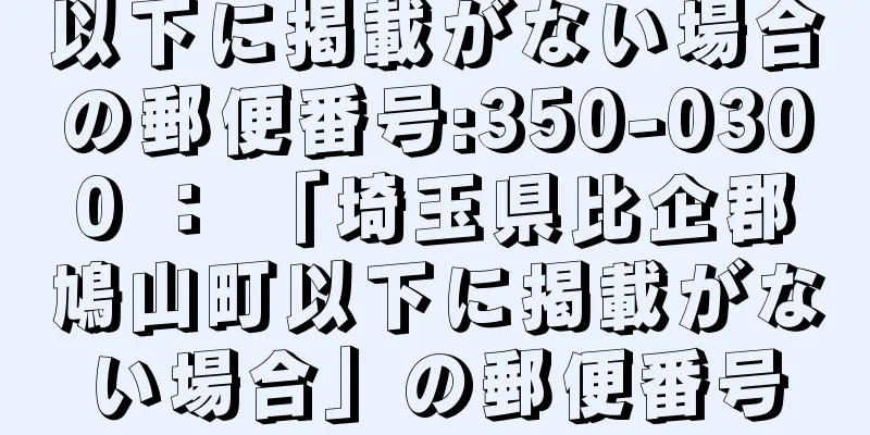 以下に掲載がない場合の郵便番号:350-0300 ： 「埼玉県比企郡鳩山町以下に掲載がない場合」の郵便番号