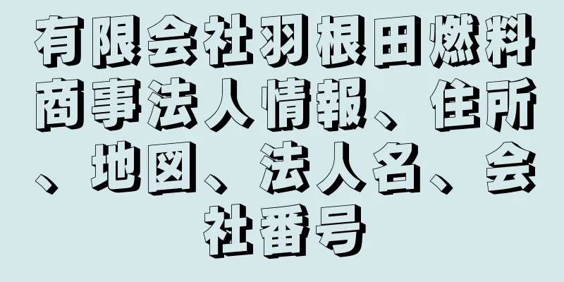 有限会社羽根田燃料商事法人情報、住所、地図、法人名、会社番号