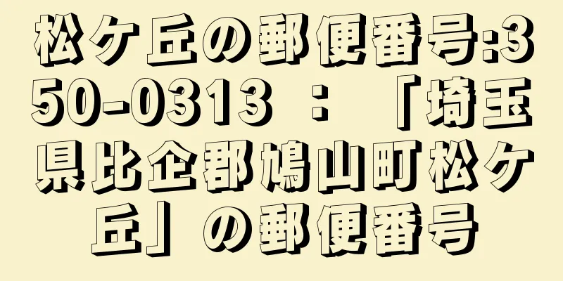 松ケ丘の郵便番号:350-0313 ： 「埼玉県比企郡鳩山町松ケ丘」の郵便番号