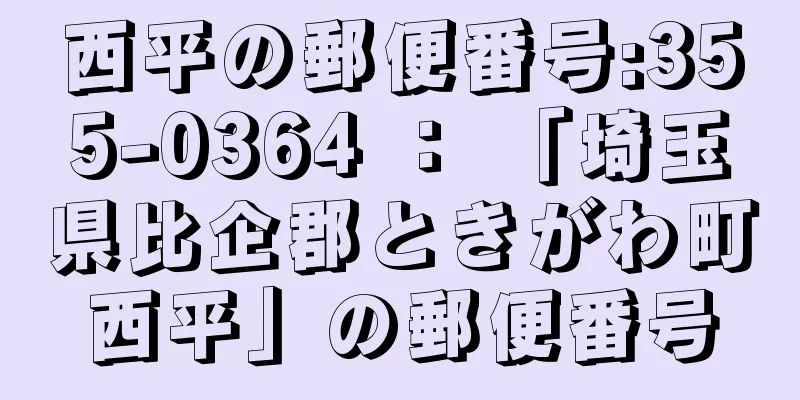 西平の郵便番号:355-0364 ： 「埼玉県比企郡ときがわ町西平」の郵便番号