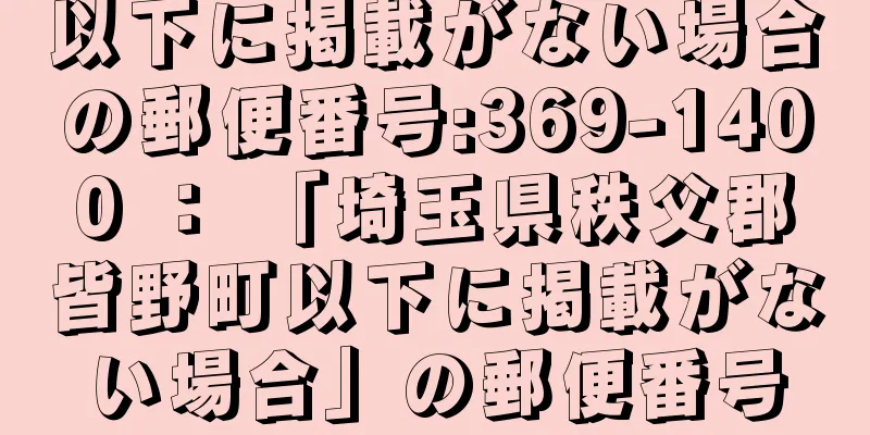 以下に掲載がない場合の郵便番号:369-1400 ： 「埼玉県秩父郡皆野町以下に掲載がない場合」の郵便番号