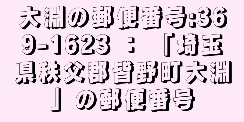 大淵の郵便番号:369-1623 ： 「埼玉県秩父郡皆野町大淵」の郵便番号