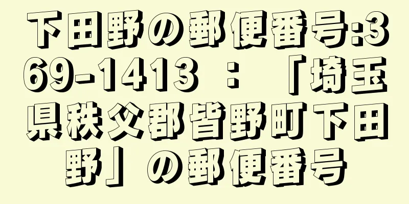 下田野の郵便番号:369-1413 ： 「埼玉県秩父郡皆野町下田野」の郵便番号