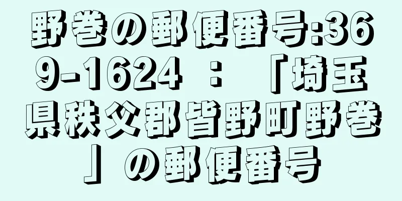 野巻の郵便番号:369-1624 ： 「埼玉県秩父郡皆野町野巻」の郵便番号