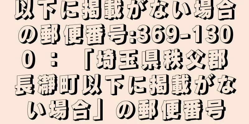 以下に掲載がない場合の郵便番号:369-1300 ： 「埼玉県秩父郡長瀞町以下に掲載がない場合」の郵便番号