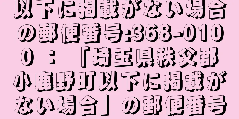 以下に掲載がない場合の郵便番号:368-0100 ： 「埼玉県秩父郡小鹿野町以下に掲載がない場合」の郵便番号