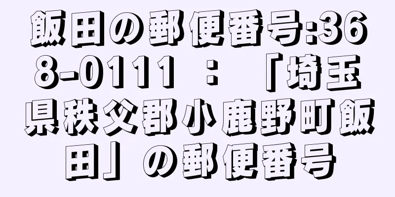 飯田の郵便番号:368-0111 ： 「埼玉県秩父郡小鹿野町飯田」の郵便番号